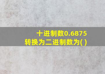 十进制数0.6875转换为二进制数为( )